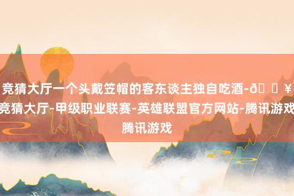 竞猜大厅一个头戴笠帽的客东谈主独自吃酒-🔥竞猜大厅-甲级职业联赛-英雄联盟官方网站-腾讯游戏